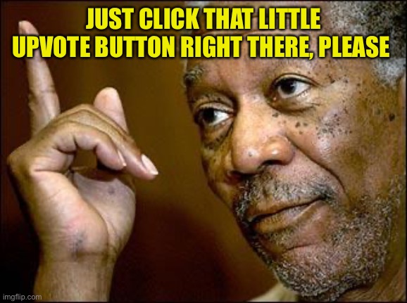 This Morgan Freeman | JUST CLICK THAT LITTLE UPVOTE BUTTON RIGHT THERE, PLEASE | image tagged in this morgan freeman | made w/ Imgflip meme maker