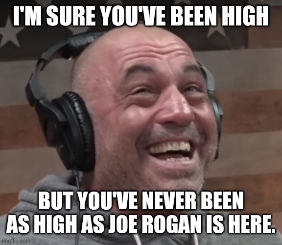 joe rogan laugh | I'M SURE YOU'VE BEEN HIGH; BUT YOU'VE NEVER BEEN AS HIGH AS JOE ROGAN IS HERE. | image tagged in joe rogan laugh | made w/ Imgflip meme maker