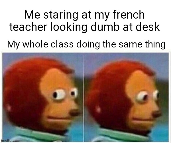 Based on a true story; grade 6 | Me staring at my french teacher looking dumb at desk; My whole class doing the same thing | image tagged in memes,monkey puppet | made w/ Imgflip meme maker