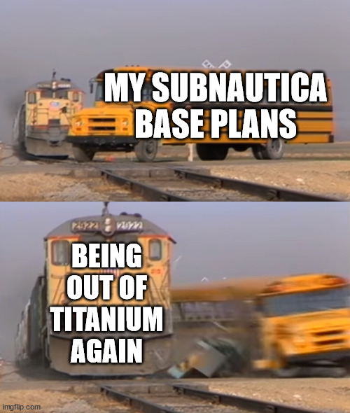 titatium | MY SUBNAUTICA BASE PLANS; BEING OUT OF TITANIUM AGAIN | image tagged in a train hitting a school bus,subnautica,memes,funny,gaming,annoying | made w/ Imgflip meme maker