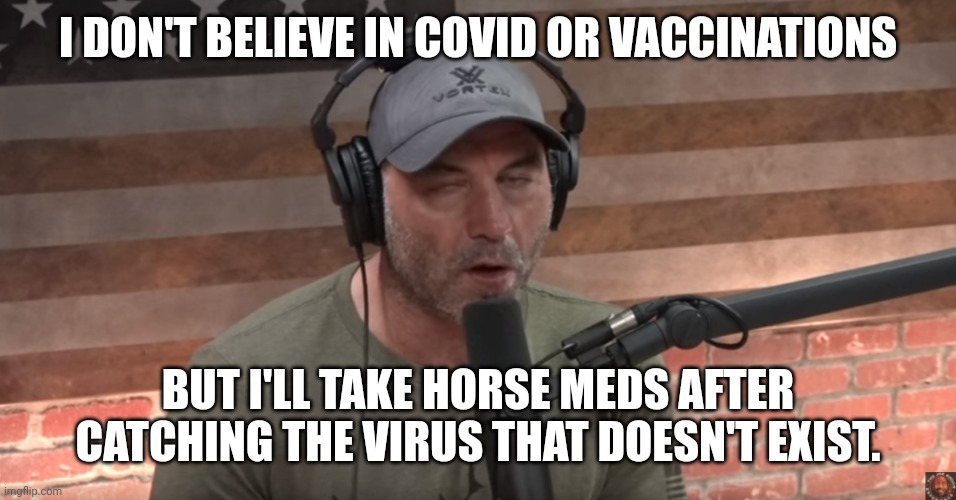 Dr. Joe Rogan | I DON'T BELIEVE IN COVID OR VACCINATIONS; BUT I'LL TAKE HORSE MEDS AFTER CATCHING THE VIRUS THAT DOESN'T EXIST. | image tagged in joe rogan face,covid-19,joe rogan,doctor | made w/ Imgflip meme maker