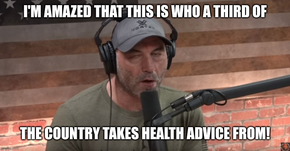 Joe Rogan Face | I'M AMAZED THAT THIS IS WHO A THIRD OF; THE COUNTRY TAKES HEALTH ADVICE FROM! | image tagged in joe rogan face | made w/ Imgflip meme maker