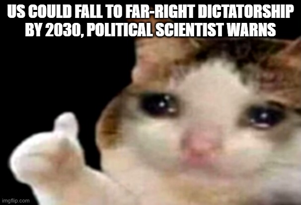 Bring it on !!! | US COULD FALL TO FAR-RIGHT DICTATORSHIP BY 2030, POLITICAL SCIENTIST WARNS | image tagged in sad cat thumbs up,memes,dictatorship | made w/ Imgflip meme maker
