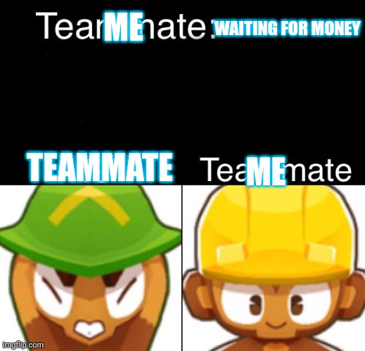 Bloons TD 6 Teammate | ME; WAITING FOR MONEY; ME; TEAMMATE | image tagged in bloons td 6 teammate | made w/ Imgflip meme maker