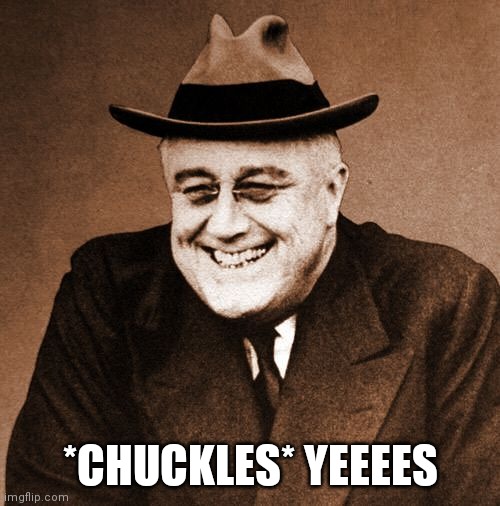 FDR laughing | *CHUCKLES* YEEEES | image tagged in fdr laughing | made w/ Imgflip meme maker