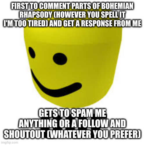 just do it lmao | FIRST TO COMMENT PARTS OF BOHEMIAN RHAPSODY (HOWEVER YOU SPELL IT I'M TOO TIRED) AND GET A RESPONSE FROM ME; GETS TO SPAM ME ANYTHING OR A FOLLOW AND SHOUTOUT (WHATEVER YOU PREFER) | image tagged in roblox noob,oof,spam,follow | made w/ Imgflip meme maker
