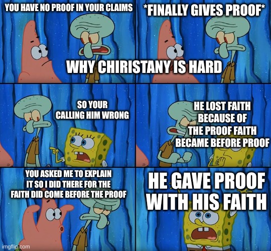 Stop it, Patrick! You're Scaring Him! | YOU HAVE NO PROOF IN YOUR CLAIMS; *FINALLY GIVES PROOF*; WHY CHIRISTANY IS HARD; HE LOST FAITH BECAUSE OF THE PROOF FAITH BECAME BEFORE PROOF; SO YOUR CALLING HIM WRONG; YOU ASKED ME TO EXPLAIN IT SO I DID THERE FOR THE FAITH DID COME BEFORE THE PROOF; HE GAVE PROOF WITH HIS FAITH | image tagged in stop it patrick you're scaring him | made w/ Imgflip meme maker