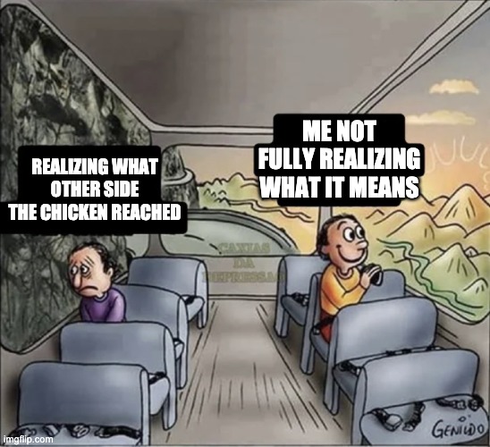 Why you don't cross a road filled with cars | ME NOT FULLY REALIZING WHAT IT MEANS; REALIZING WHAT OTHER SIDE THE CHICKEN REACHED | image tagged in two guys on a bus | made w/ Imgflip meme maker