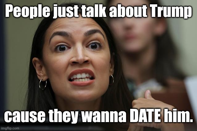 aoc Yeah, but... Yeah, but... Yeah, but... | People just talk about Trump; cause they wanna DATE him. | image tagged in aoc yeah but yeah but yeah but | made w/ Imgflip meme maker