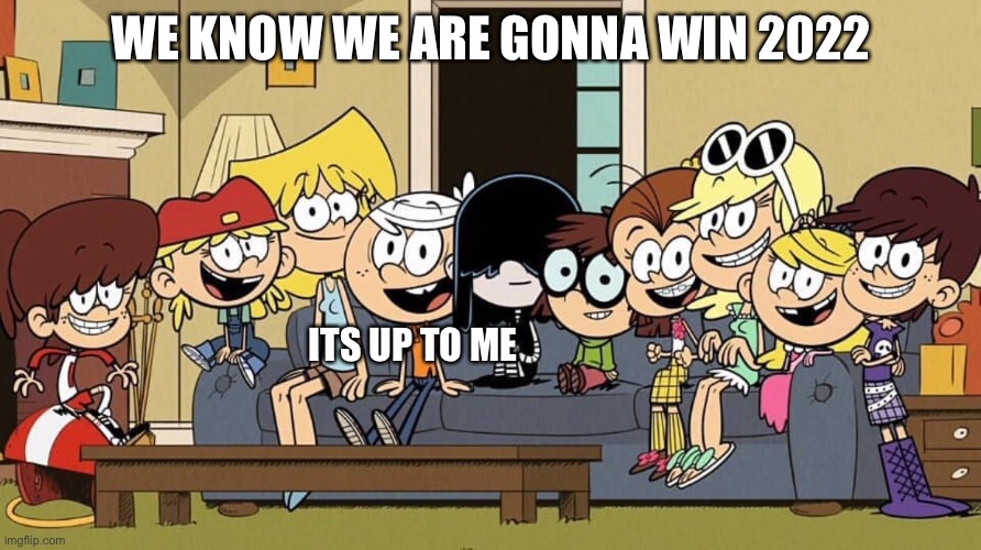 WE KNOW WE ARE GONNA WIN 2022 ITS UP TO ME | image tagged in loud kids again except lily | made w/ Imgflip meme maker