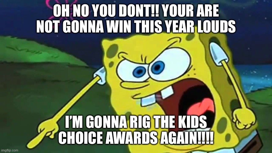 OH NO YOU DONT!! YOUR ARE NOT GONNA WIN THIS YEAR LOUDS I’M GONNA RIG THE KIDS CHOICE AWARDS AGAIN!!!! | image tagged in spongebob mad | made w/ Imgflip meme maker