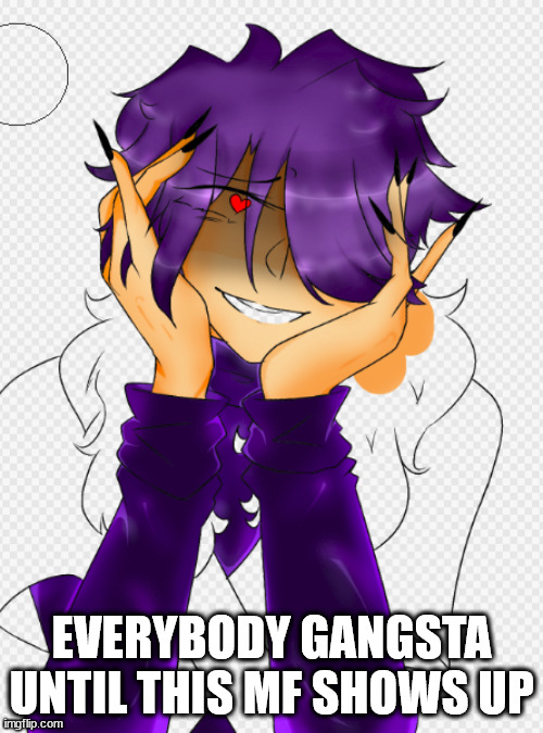 anyways heres a Wip :) | EVERYBODY GANGSTA UNTIL THIS MF SHOWS UP | made w/ Imgflip meme maker