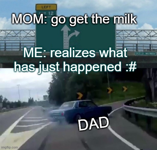 Left Exit 12 Off Ramp | MOM: go get the milk; ME: realizes what has just happened :#; DAD | image tagged in memes,left exit 12 off ramp | made w/ Imgflip meme maker