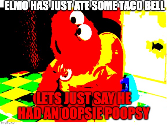 elmo had an oopsie | ELMO HAS JUST ATE SOME TACO BELL; LETS JUST SAY HE HAD AN OOPSIE POOPSY | image tagged in funny memes | made w/ Imgflip meme maker