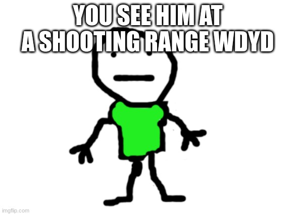 pex | YOU SEE HIM AT A SHOOTING RANGE WDYD | image tagged in pex | made w/ Imgflip meme maker
