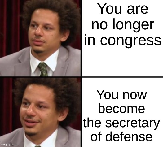 Eric Andre Hotline Bling | You are no longer in congress; You now become the secretary of defense | image tagged in eric andre hotline bling | made w/ Imgflip meme maker
