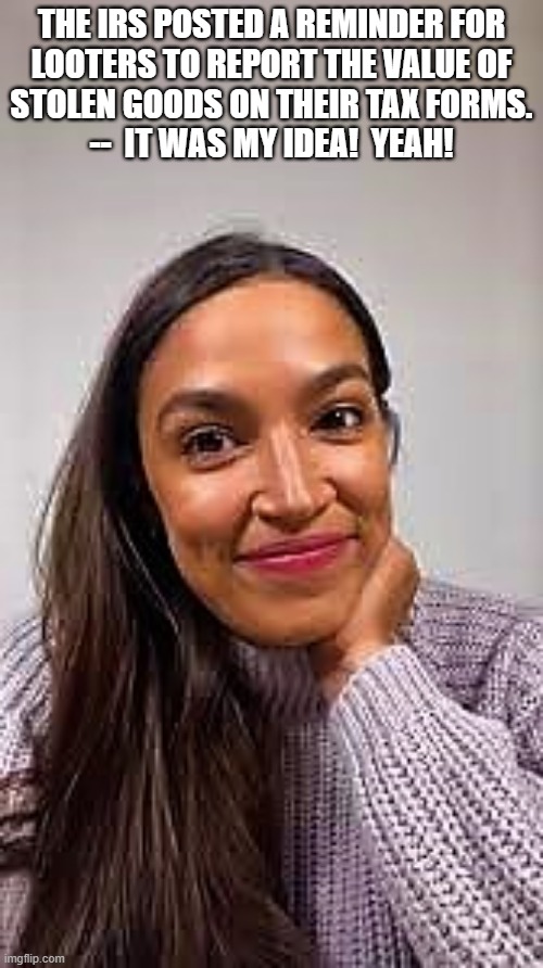 aoc smiling | THE IRS POSTED A REMINDER FOR
LOOTERS TO REPORT THE VALUE OF
STOLEN GOODS ON THEIR TAX FORMS.
--  IT WAS MY IDEA!  YEAH! | image tagged in political humor,looters,tax forms,irs,report,reminder | made w/ Imgflip meme maker