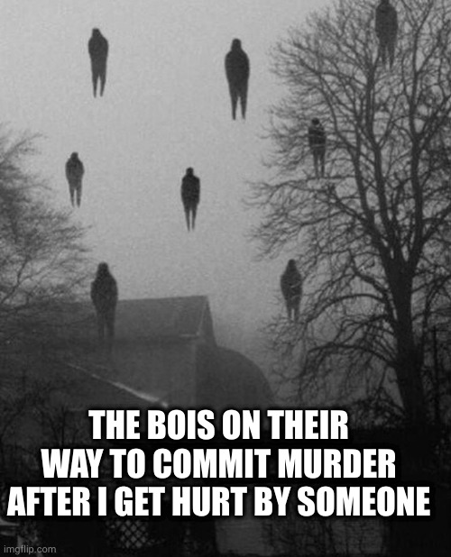 *proceeds to be the only girl* | THE BOIS ON THEIR WAY TO COMMIT MURDER AFTER I GET HURT BY SOMEONE | image tagged in me and the boys at 3 am | made w/ Imgflip meme maker