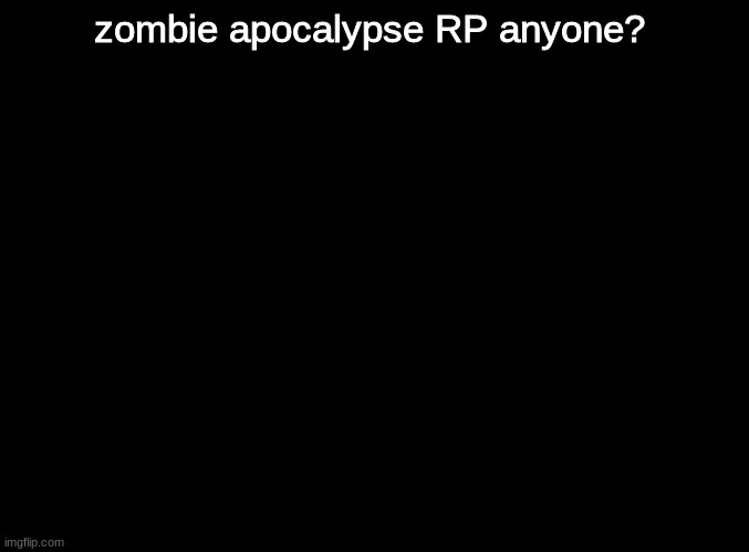 im bored | zombie apocalypse RP anyone? | image tagged in blank black,roleplaying | made w/ Imgflip meme maker