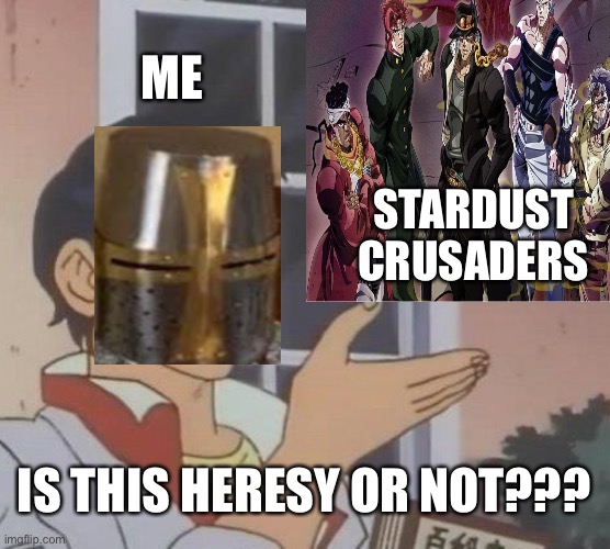 But seriously, is this heresy??? | ME; STARDUST CRUSADERS; IS THIS HERESY OR NOT??? | image tagged in stardustcrusadersjojo,crusaderholyknight,jojosbizarreadventure,funnycrusaders,no anime girls allowed | made w/ Imgflip meme maker