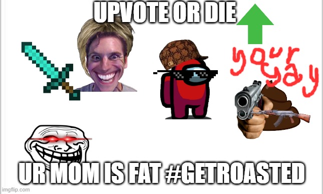 9 year old"s first day on imgflip | UPVOTE OR DIE; UR MOM IS FAT #GETROASTED | image tagged in white background | made w/ Imgflip meme maker