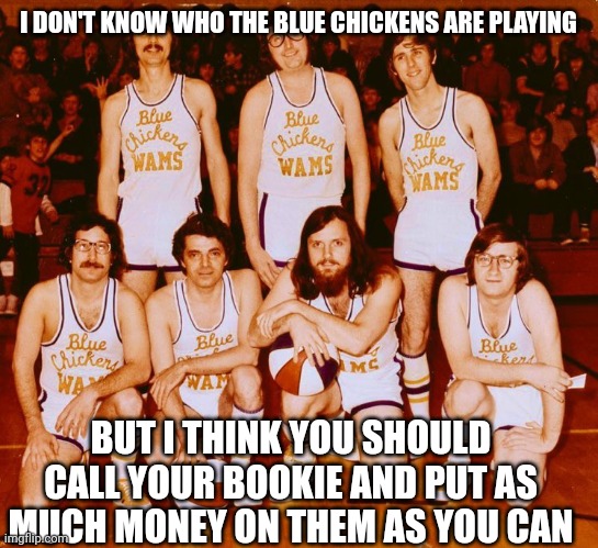 The Blue Chickens | I DON'T KNOW WHO THE BLUE CHICKENS ARE PLAYING; BUT I THINK YOU SHOULD CALL YOUR BOOKIE AND PUT AS MUCH MONEY ON THEM AS YOU CAN | image tagged in basketball,chicken,funny memes,bookie | made w/ Imgflip meme maker