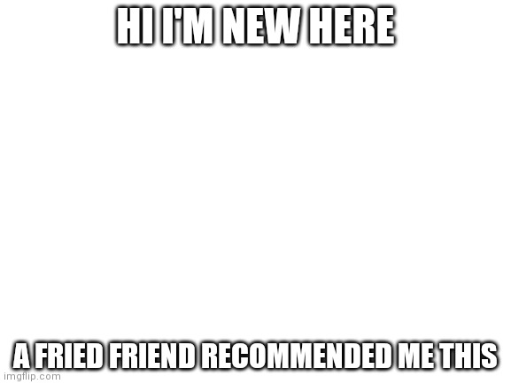 Blank White Template | HI I'M NEW HERE; A FRIED FRIEND RECOMMENDED ME THIS | image tagged in blank white template | made w/ Imgflip meme maker