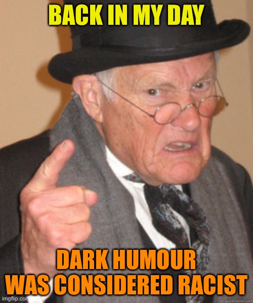 Back In My Day Meme | BACK IN MY DAY; DARK HUMOUR WAS CONSIDERED RACIST | image tagged in memes,back in my day | made w/ Imgflip meme maker