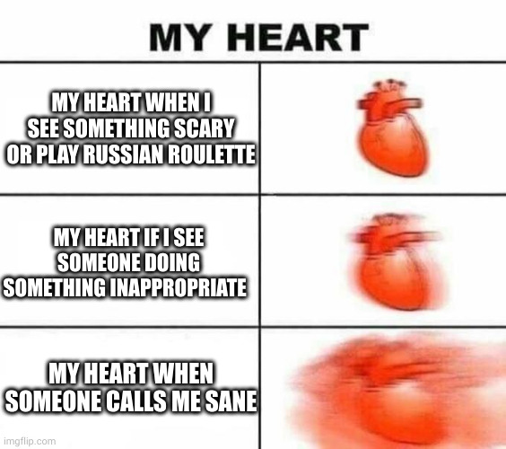 heh | MY HEART WHEN I SEE SOMETHING SCARY OR PLAY RUSSIAN ROULETTE; MY HEART IF I SEE SOMEONE DOING SOMETHING INAPPROPRIATE; MY HEART WHEN SOMEONE CALLS ME SANE | image tagged in my heart blank | made w/ Imgflip meme maker