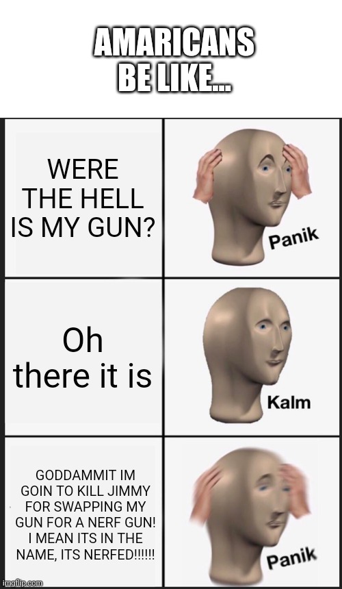 Panik Kalm Panik | AMARICANS BE LIKE... WERE THE HELL IS MY GUN? Oh there it is; GODDAMMIT IM GOIN TO KILL JIMMY FOR SWAPPING MY GUN FOR A NERF GUN! I MEAN ITS IN THE NAME, ITS NERFED!!!!!! | image tagged in memes,panik kalm panik | made w/ Imgflip meme maker