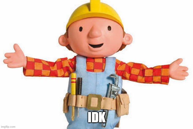 bob the builder | IDK | image tagged in bob the builder | made w/ Imgflip meme maker