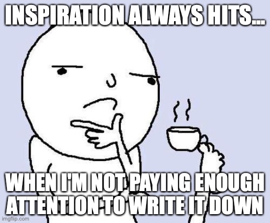 Title | INSPIRATION ALWAYS HITS... WHEN I'M NOT PAYING ENOUGH ATTENTION TO WRITE IT DOWN | image tagged in thinking meme,i give up on titles,and tags | made w/ Imgflip meme maker