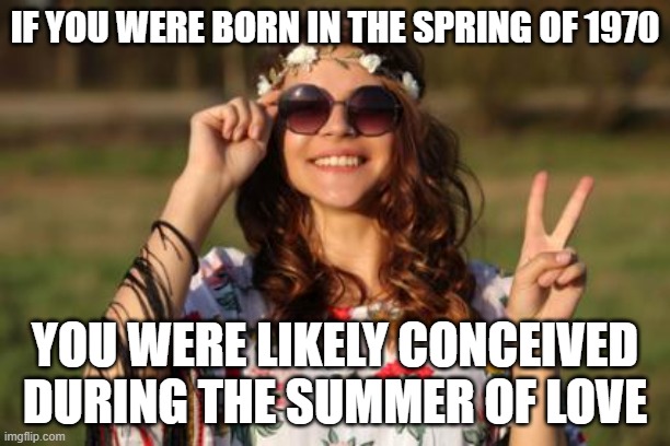 Hippie Ish | IF YOU WERE BORN IN THE SPRING OF 1970; YOU WERE LIKELY CONCEIVED DURING THE SUMMER OF LOVE | image tagged in hippie ish | made w/ Imgflip meme maker