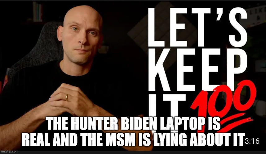 Let's Keep it 100 | THE HUNTER BIDEN LAPTOP IS REAL AND THE MSM IS LYING ABOUT IT | image tagged in let's keep it 100 | made w/ Imgflip meme maker