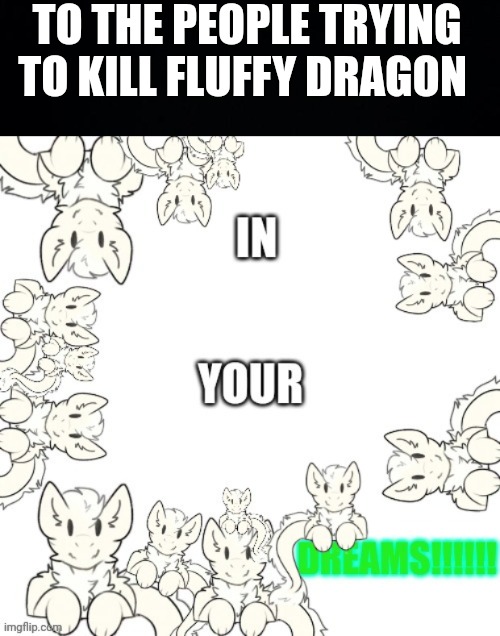 If you kill 1 it duplicates into 2 | TO THE PEOPLE TRYING TO KILL FLUFFY DRAGON | image tagged in black background,fluffy dragon | made w/ Imgflip meme maker