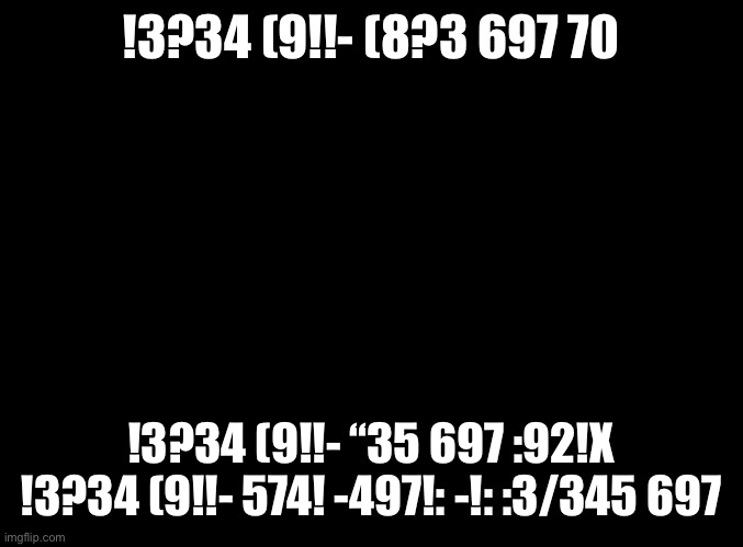 Decode it ;) *Hint, iPhone keyboard* | !3?34 (9!!- (8?3 697 70; !3?34 (9!!- “35 697 :92!X !3?34 (9!!- 574! -497!: -!: :3/345 697 | image tagged in blank black | made w/ Imgflip meme maker