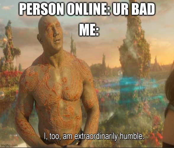 Probably won't make front page | ME:; PERSON ONLINE: UR BAD | image tagged in i too am extraordinarily humble | made w/ Imgflip meme maker