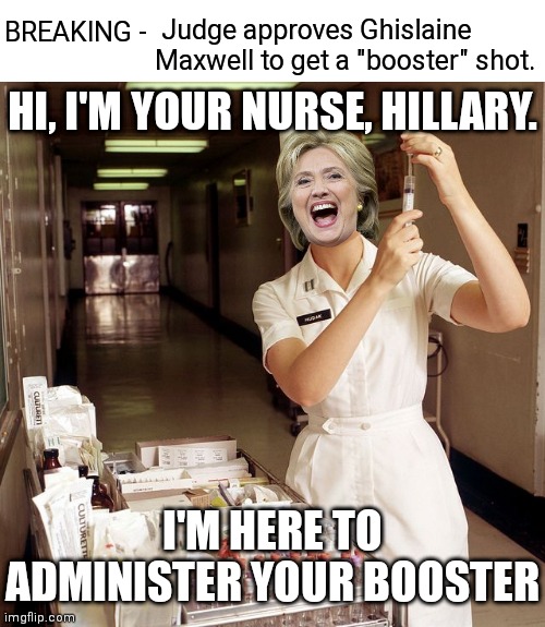 Here's Killary! | Judge approves Ghislaine Maxwell to get a "booster" shot. BREAKING -; HI, I'M YOUR NURSE, HILLARY. I'M HERE TO ADMINISTER YOUR BOOSTER | image tagged in nurse shots,killary,epstein,democrats | made w/ Imgflip meme maker