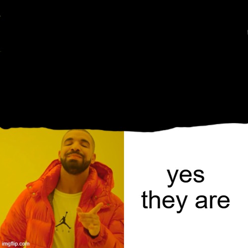 Drake Hotline Bling Meme | yes they are | image tagged in memes,drake hotline bling | made w/ Imgflip meme maker