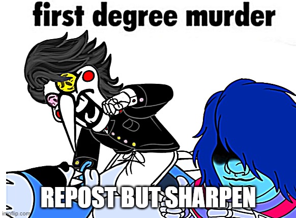 first degree murder | REPOST BUT SHARPEN | image tagged in first degree murder | made w/ Imgflip meme maker