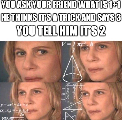 Math kids | YOU ASK YOUR FRIEND WHAT IS 1+1; HE THINKS IT’S A TRICK AND SAYS 3; YOU TELL HIM IT’S 2 | image tagged in math lady/confused lady | made w/ Imgflip meme maker