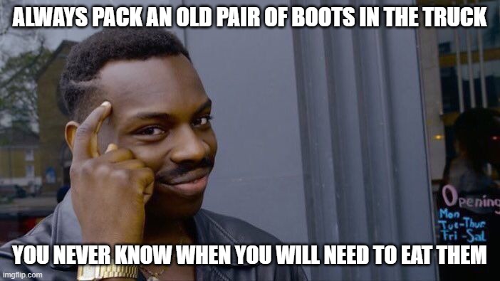 Roll Safe Think About It Meme | ALWAYS PACK AN OLD PAIR OF BOOTS IN THE TRUCK YOU NEVER KNOW WHEN YOU WILL NEED TO EAT THEM | image tagged in memes,roll safe think about it | made w/ Imgflip meme maker