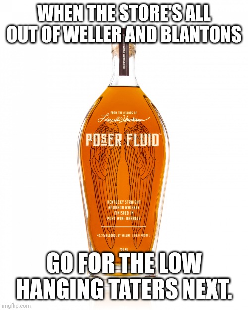 Bourbon taters | WHEN THE STORE'S ALL OUT OF WELLER AND BLANTONS; GO FOR THE LOW HANGING TATERS NEXT. | image tagged in angel's envy bourbon | made w/ Imgflip meme maker