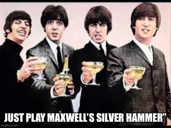 Perfect work song | JUST PLAY MAXWELL’S SILVER HAMMER” | image tagged in the beatles,maxwells silver hammer,song,song lyrics | made w/ Imgflip meme maker