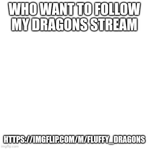 Blank Transparent Square | WHO WANT TO FOLLOW MY DRAGONS STREAM; HTTPS://IMGFLIP.COM/M/FLUFFY_DRAGONS | image tagged in memes,blank transparent square | made w/ Imgflip meme maker