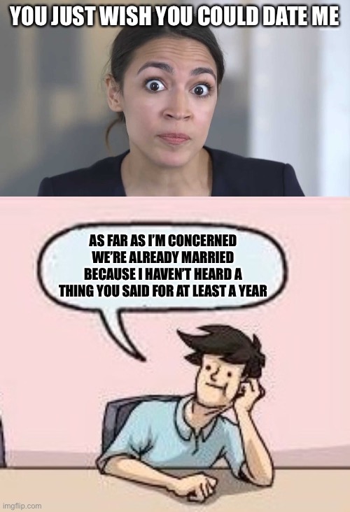 YOU JUST WISH YOU COULD DATE ME; AS FAR AS I’M CONCERNED WE’RE ALREADY MARRIED BECAUSE I HAVEN’T HEARD A THING YOU SAID FOR AT LEAST A YEAR | image tagged in aoc stumped,boardroom suggestion guy,political meme,facts,funny | made w/ Imgflip meme maker