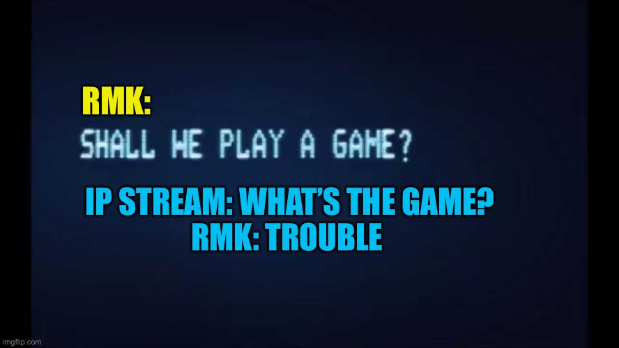 SHALL WE PLAY A GAME from War Games | RMK: IP STREAM: WHAT’S THE GAME?
RMK: TROUBLE | image tagged in shall we play a game from war games | made w/ Imgflip meme maker