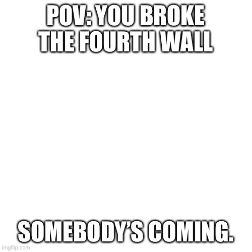 Blank Transparent Square | POV: YOU BROKE THE FOURTH WALL; SOMEBODY’S COMING. | image tagged in memes,blank transparent square | made w/ Imgflip meme maker