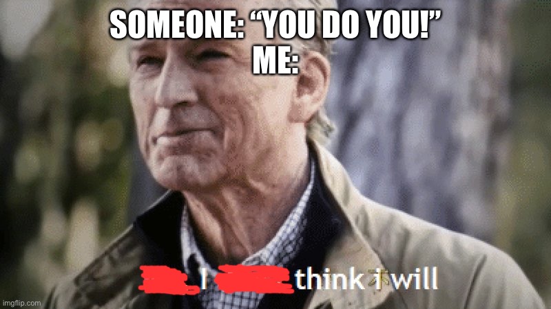 No, i dont think i will | SOMEONE: “YOU DO YOU!”
ME: | image tagged in no i dont think i will | made w/ Imgflip meme maker