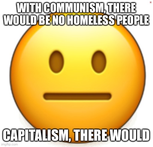 Dang bro.. | WITH COMMUNISM, THERE WOULD BE NO HOMELESS PEOPLE; CAPITALISM, THERE WOULD | image tagged in dang bro | made w/ Imgflip meme maker